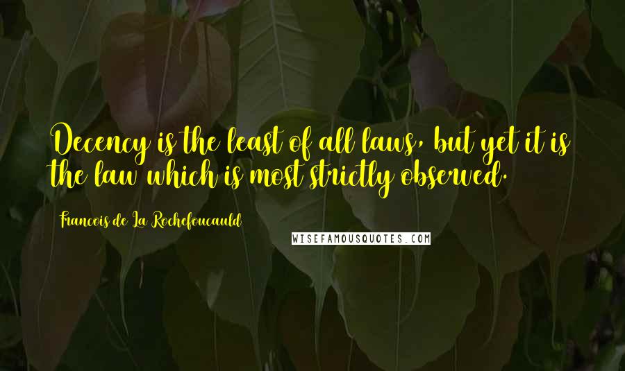 Francois De La Rochefoucauld Quotes: Decency is the least of all laws, but yet it is the law which is most strictly observed.