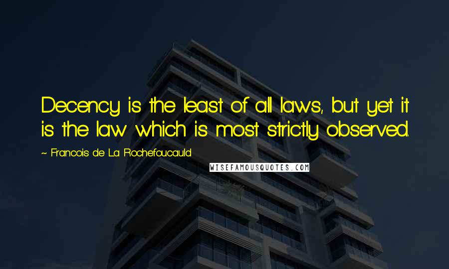 Francois De La Rochefoucauld Quotes: Decency is the least of all laws, but yet it is the law which is most strictly observed.