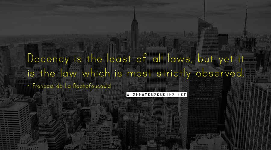 Francois De La Rochefoucauld Quotes: Decency is the least of all laws, but yet it is the law which is most strictly observed.