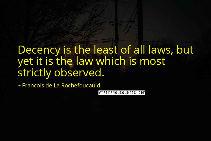 Francois De La Rochefoucauld Quotes: Decency is the least of all laws, but yet it is the law which is most strictly observed.