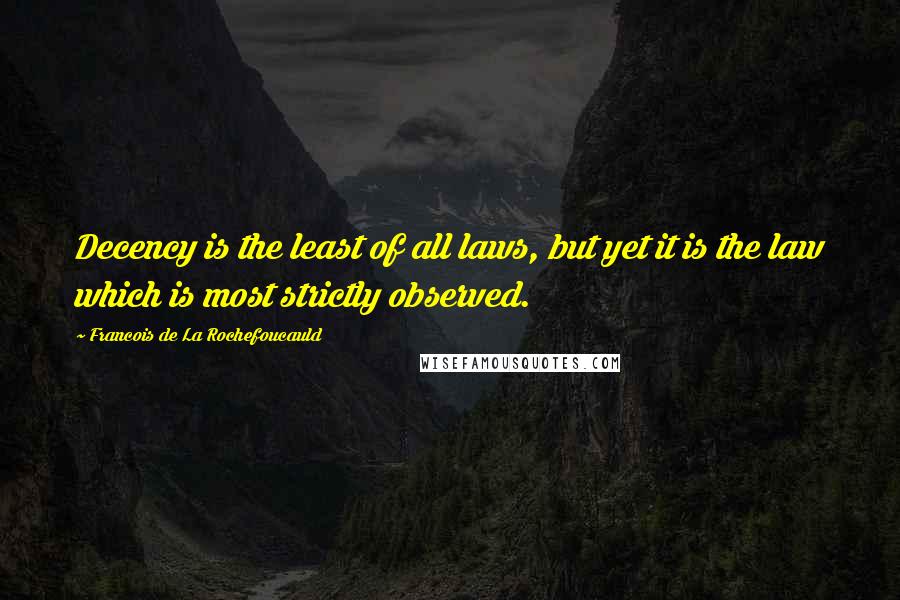 Francois De La Rochefoucauld Quotes: Decency is the least of all laws, but yet it is the law which is most strictly observed.