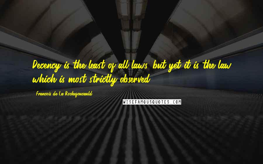 Francois De La Rochefoucauld Quotes: Decency is the least of all laws, but yet it is the law which is most strictly observed.