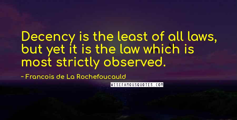 Francois De La Rochefoucauld Quotes: Decency is the least of all laws, but yet it is the law which is most strictly observed.