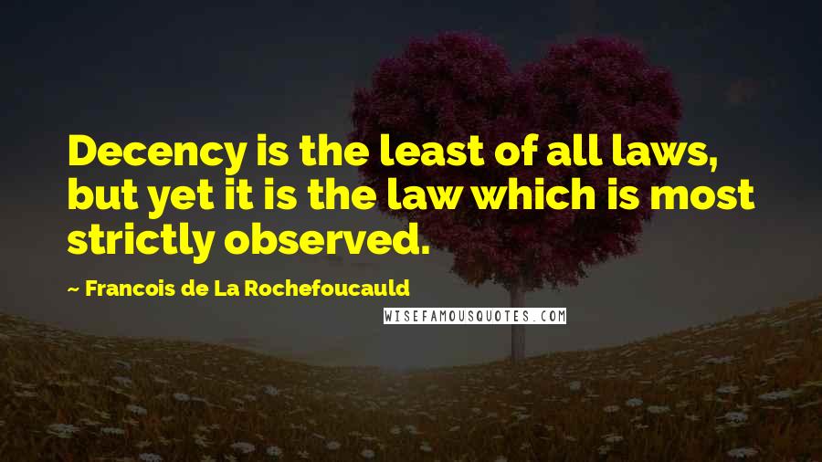 Francois De La Rochefoucauld Quotes: Decency is the least of all laws, but yet it is the law which is most strictly observed.