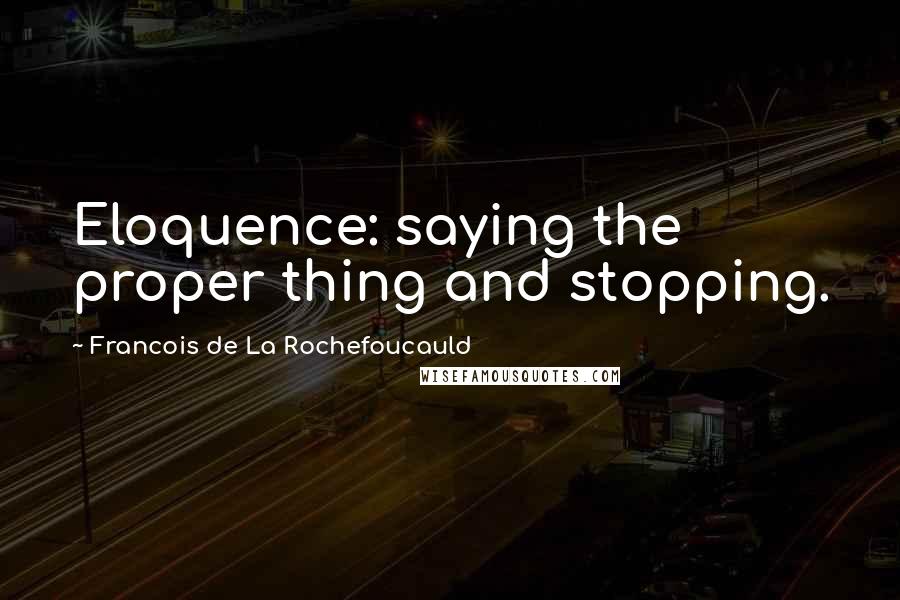 Francois De La Rochefoucauld Quotes: Eloquence: saying the proper thing and stopping.