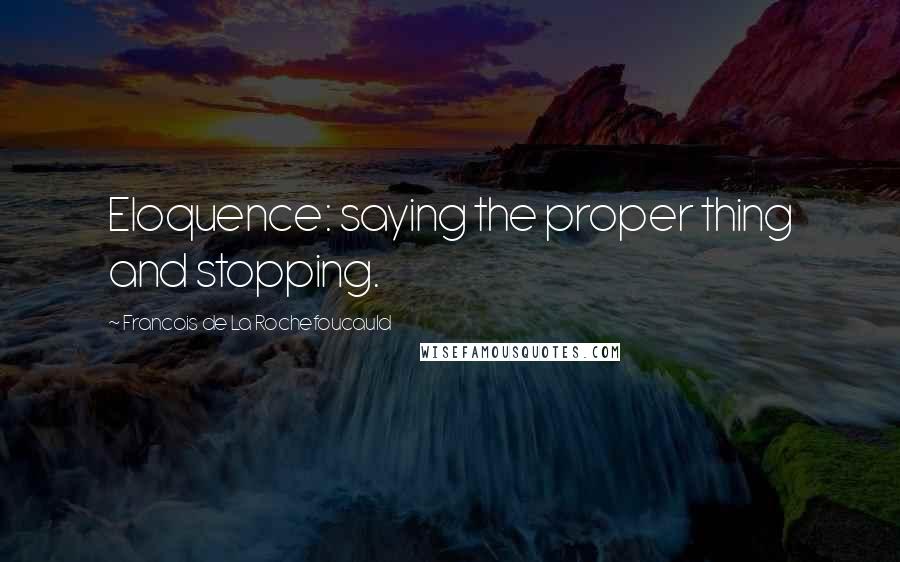 Francois De La Rochefoucauld Quotes: Eloquence: saying the proper thing and stopping.