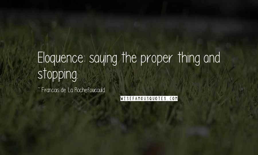 Francois De La Rochefoucauld Quotes: Eloquence: saying the proper thing and stopping.