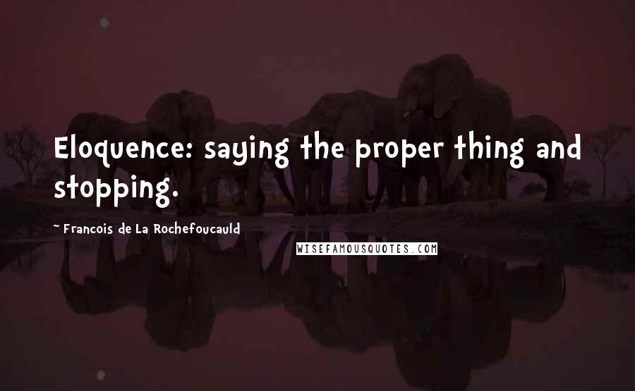 Francois De La Rochefoucauld Quotes: Eloquence: saying the proper thing and stopping.