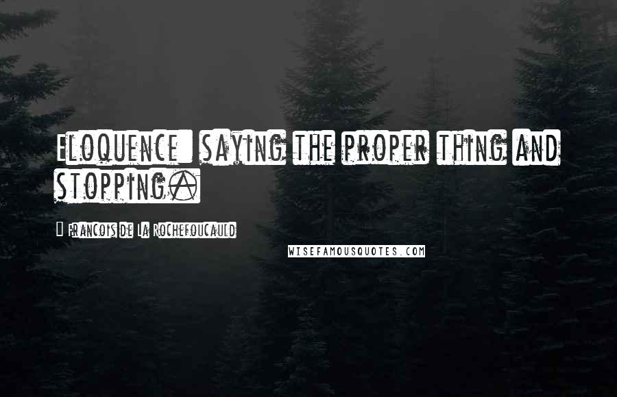 Francois De La Rochefoucauld Quotes: Eloquence: saying the proper thing and stopping.