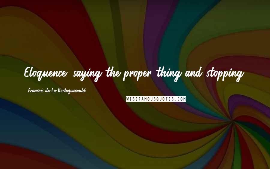 Francois De La Rochefoucauld Quotes: Eloquence: saying the proper thing and stopping.