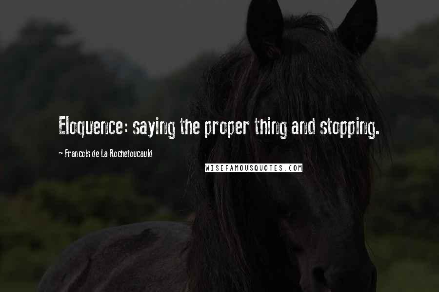 Francois De La Rochefoucauld Quotes: Eloquence: saying the proper thing and stopping.
