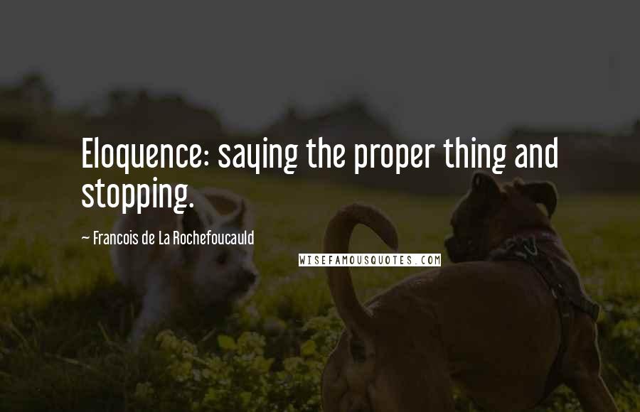 Francois De La Rochefoucauld Quotes: Eloquence: saying the proper thing and stopping.