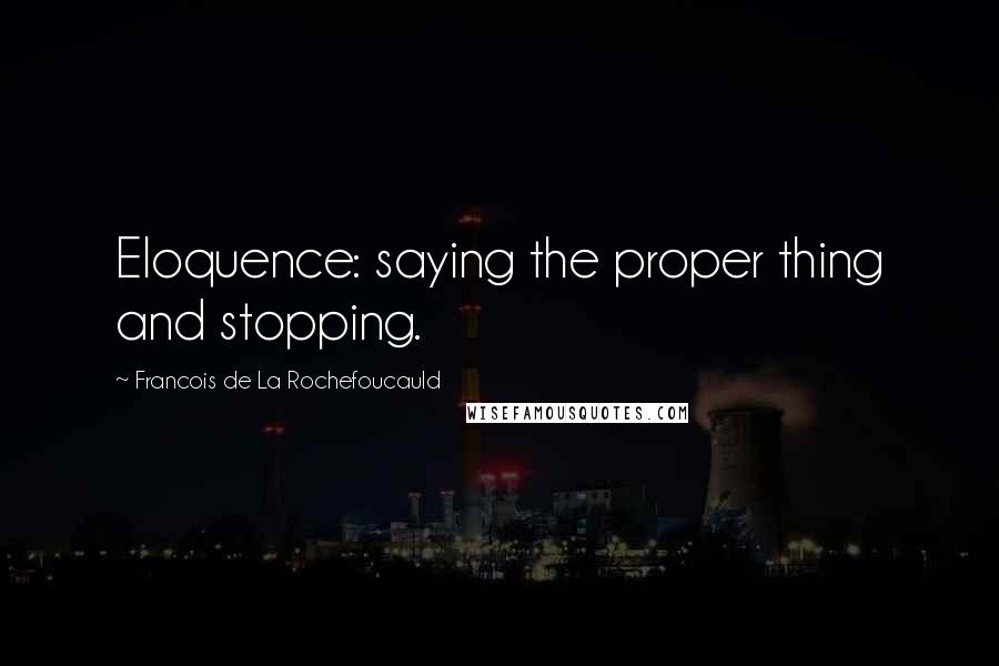 Francois De La Rochefoucauld Quotes: Eloquence: saying the proper thing and stopping.