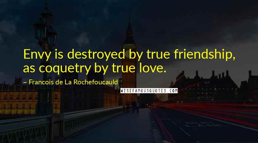 Francois De La Rochefoucauld Quotes: Envy is destroyed by true friendship, as coquetry by true love.