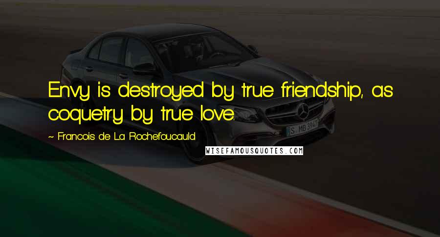 Francois De La Rochefoucauld Quotes: Envy is destroyed by true friendship, as coquetry by true love.