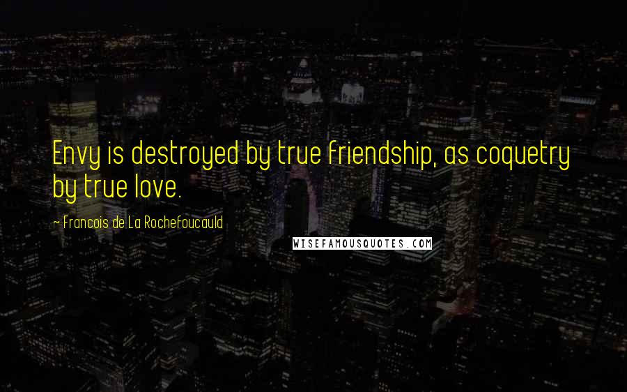 Francois De La Rochefoucauld Quotes: Envy is destroyed by true friendship, as coquetry by true love.