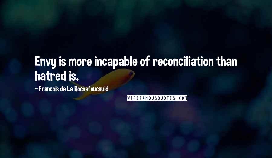 Francois De La Rochefoucauld Quotes: Envy is more incapable of reconciliation than hatred is.