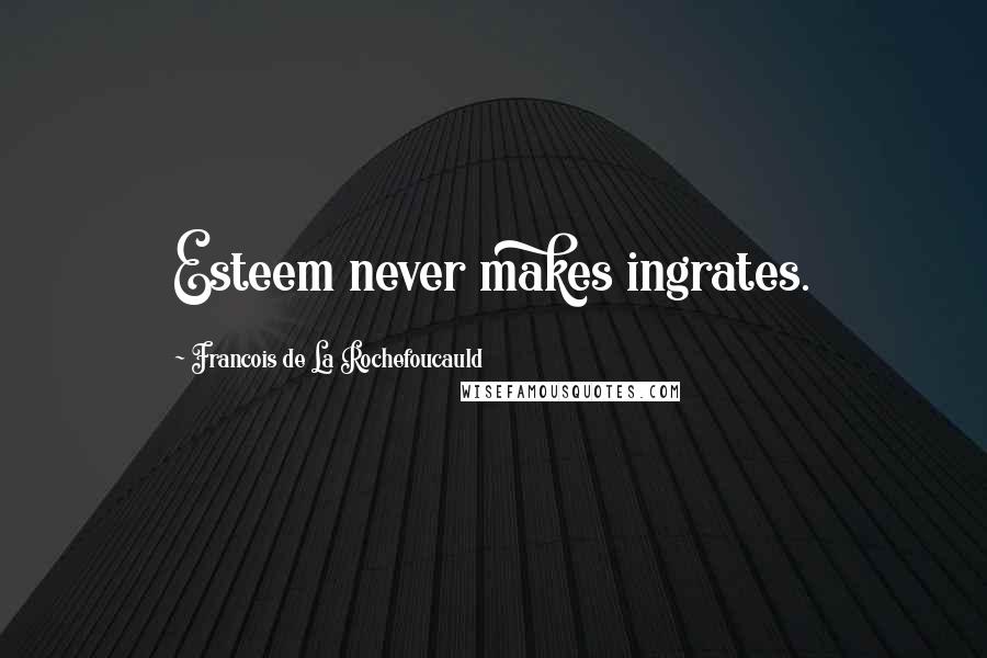 Francois De La Rochefoucauld Quotes: Esteem never makes ingrates.
