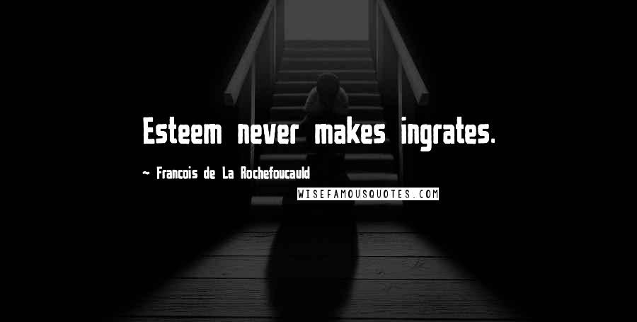 Francois De La Rochefoucauld Quotes: Esteem never makes ingrates.