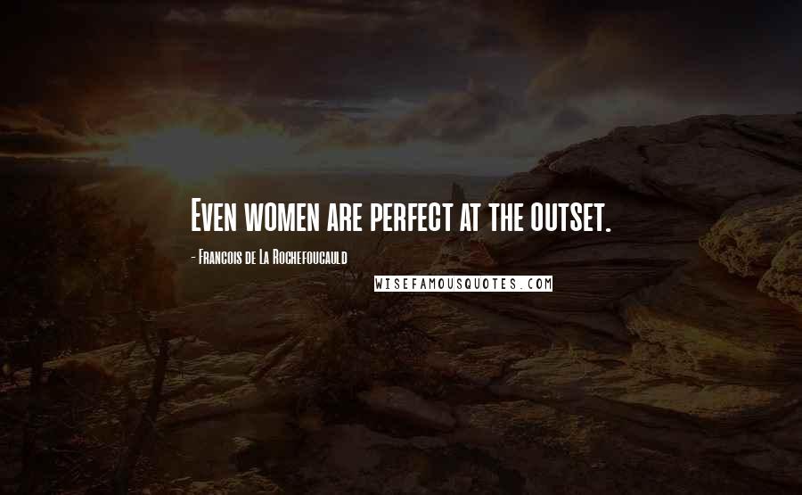 Francois De La Rochefoucauld Quotes: Even women are perfect at the outset.