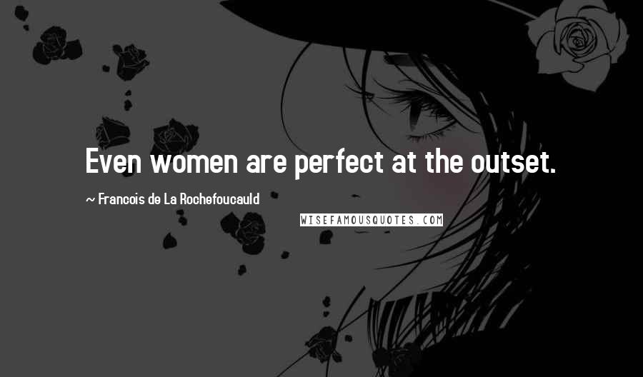 Francois De La Rochefoucauld Quotes: Even women are perfect at the outset.