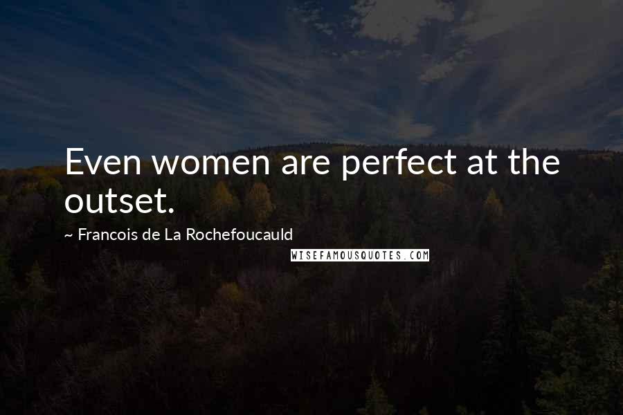 Francois De La Rochefoucauld Quotes: Even women are perfect at the outset.