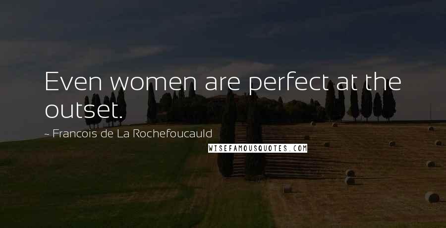 Francois De La Rochefoucauld Quotes: Even women are perfect at the outset.