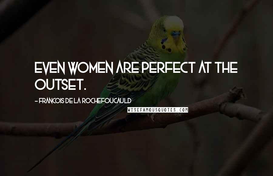 Francois De La Rochefoucauld Quotes: Even women are perfect at the outset.