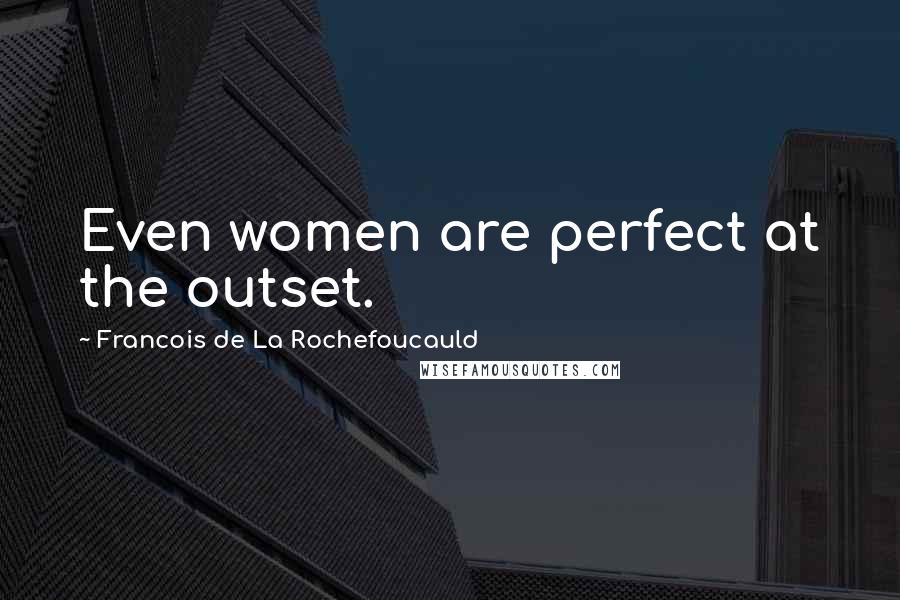 Francois De La Rochefoucauld Quotes: Even women are perfect at the outset.