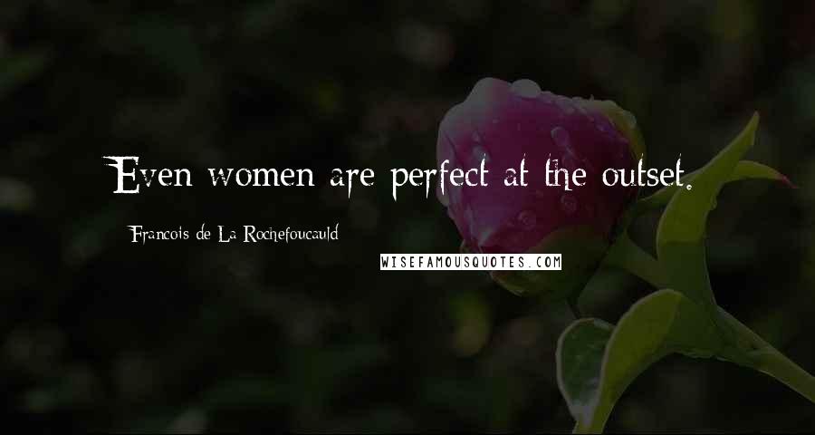 Francois De La Rochefoucauld Quotes: Even women are perfect at the outset.