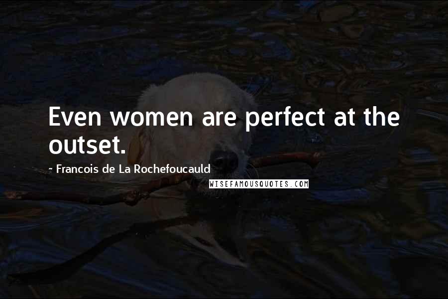 Francois De La Rochefoucauld Quotes: Even women are perfect at the outset.