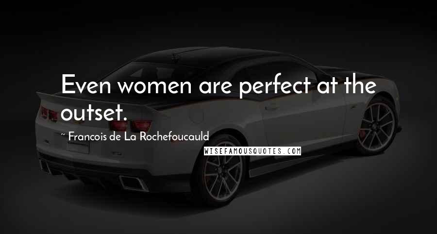 Francois De La Rochefoucauld Quotes: Even women are perfect at the outset.