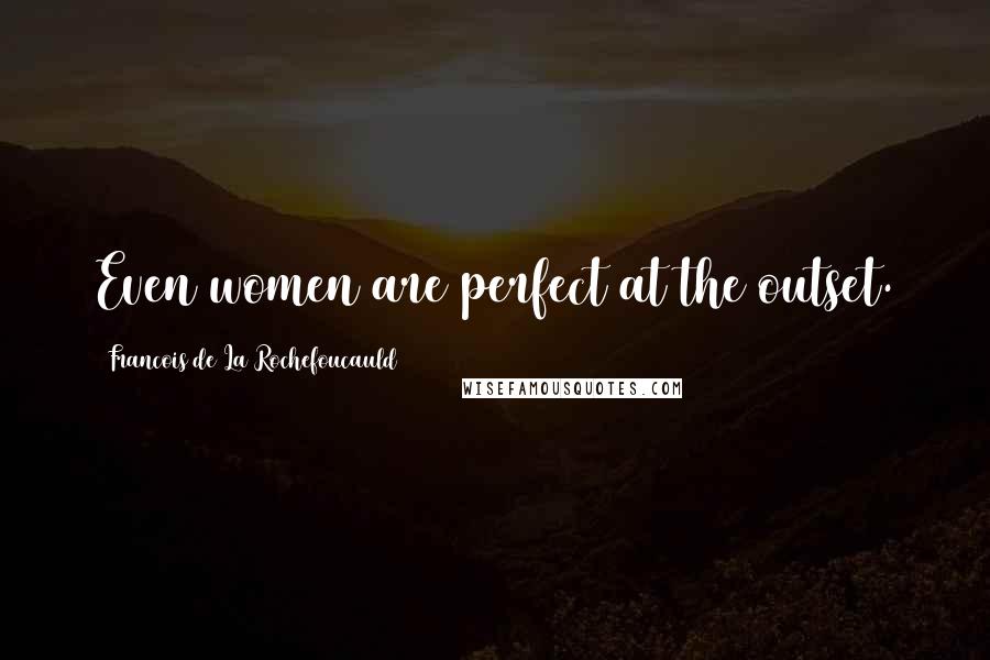 Francois De La Rochefoucauld Quotes: Even women are perfect at the outset.