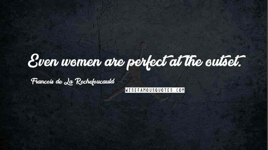 Francois De La Rochefoucauld Quotes: Even women are perfect at the outset.