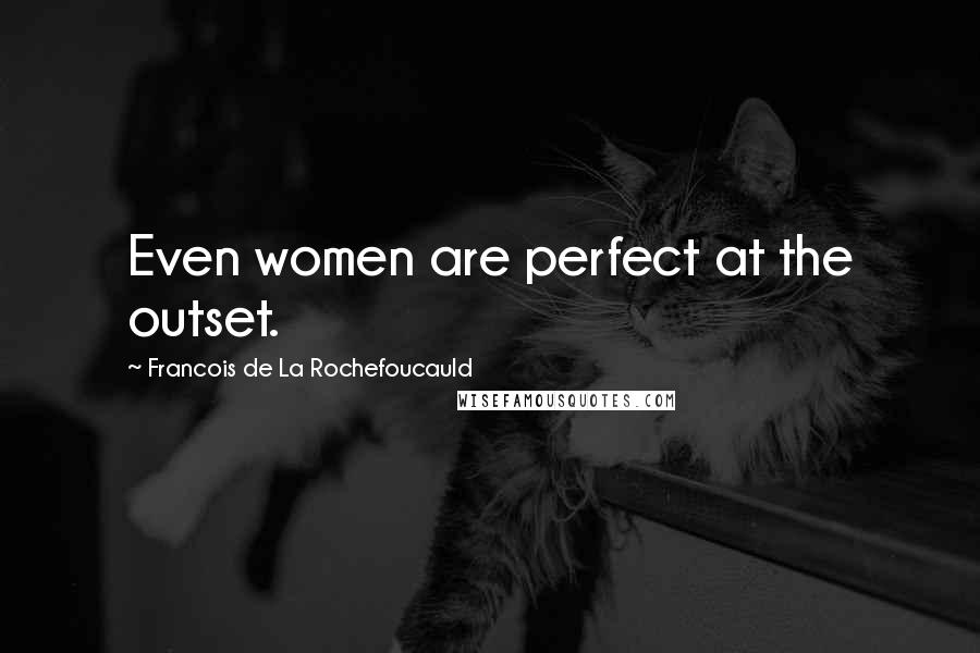Francois De La Rochefoucauld Quotes: Even women are perfect at the outset.