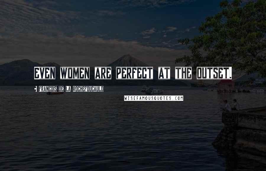 Francois De La Rochefoucauld Quotes: Even women are perfect at the outset.