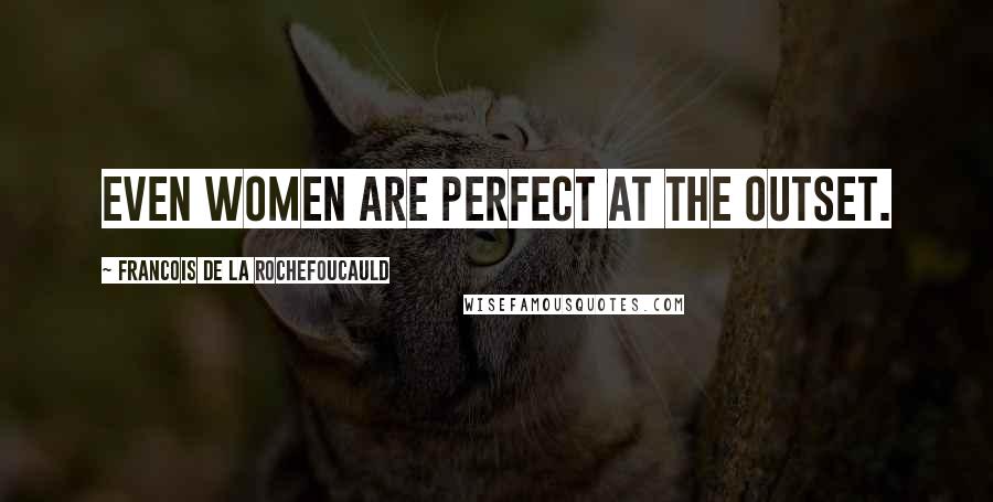 Francois De La Rochefoucauld Quotes: Even women are perfect at the outset.