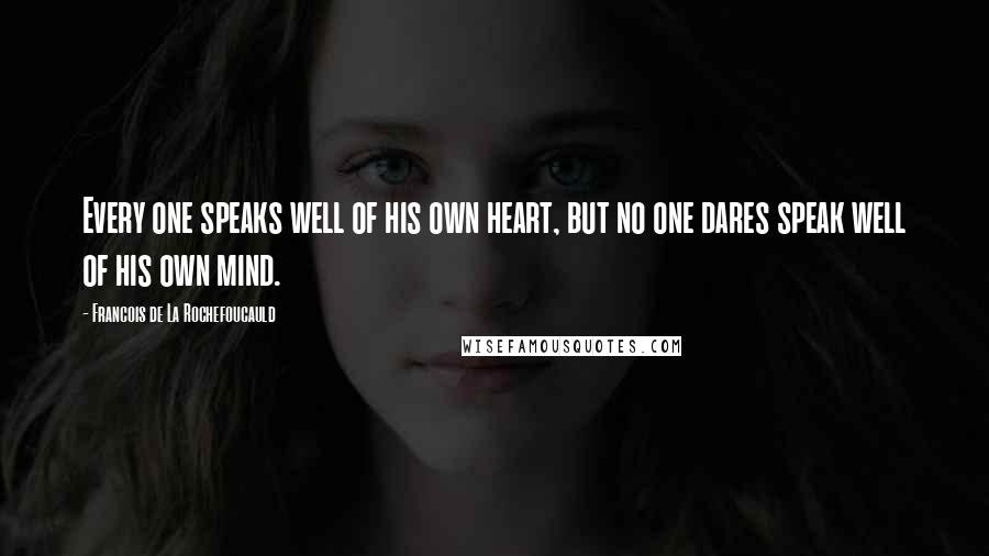 Francois De La Rochefoucauld Quotes: Every one speaks well of his own heart, but no one dares speak well of his own mind.