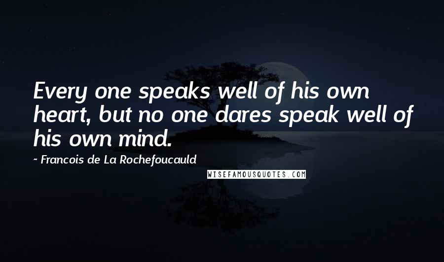 Francois De La Rochefoucauld Quotes: Every one speaks well of his own heart, but no one dares speak well of his own mind.