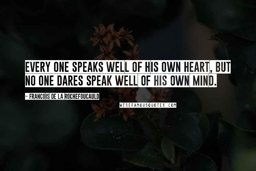 Francois De La Rochefoucauld Quotes: Every one speaks well of his own heart, but no one dares speak well of his own mind.
