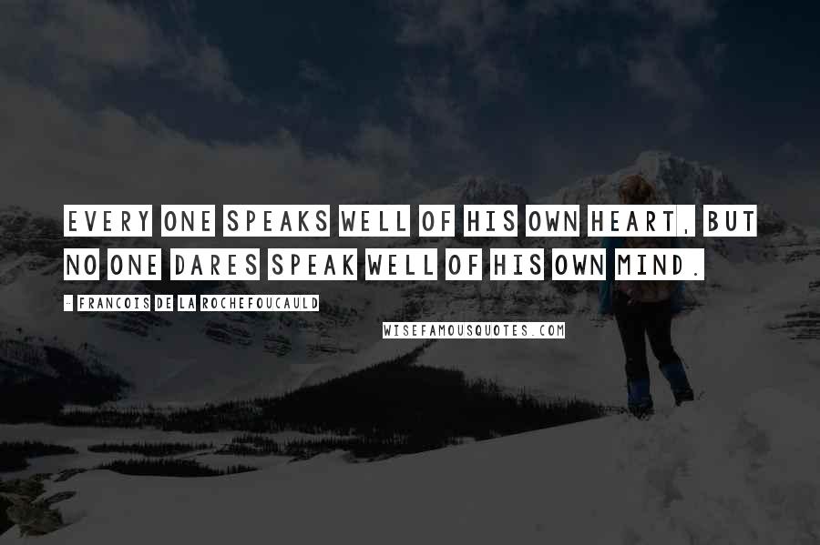 Francois De La Rochefoucauld Quotes: Every one speaks well of his own heart, but no one dares speak well of his own mind.