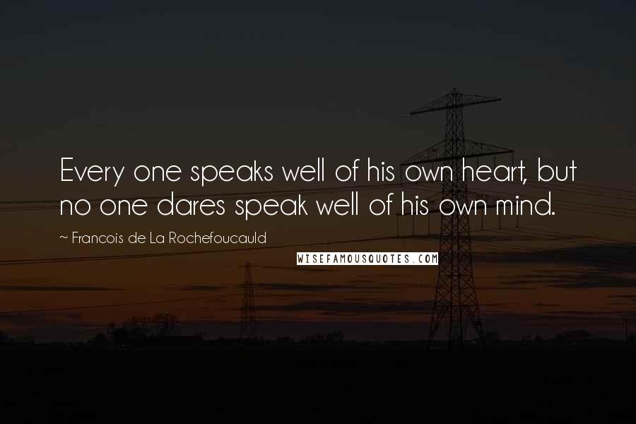 Francois De La Rochefoucauld Quotes: Every one speaks well of his own heart, but no one dares speak well of his own mind.