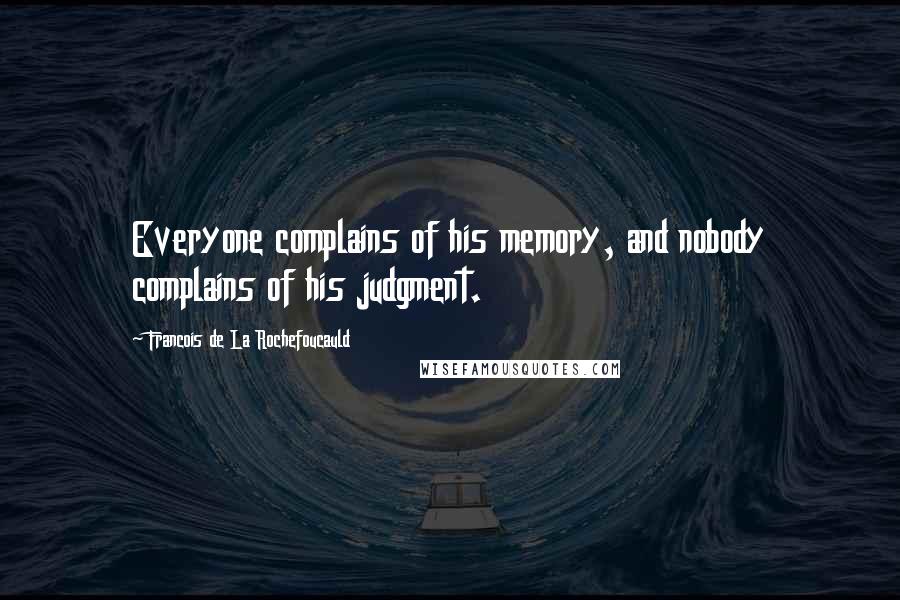 Francois De La Rochefoucauld Quotes: Everyone complains of his memory, and nobody complains of his judgment.