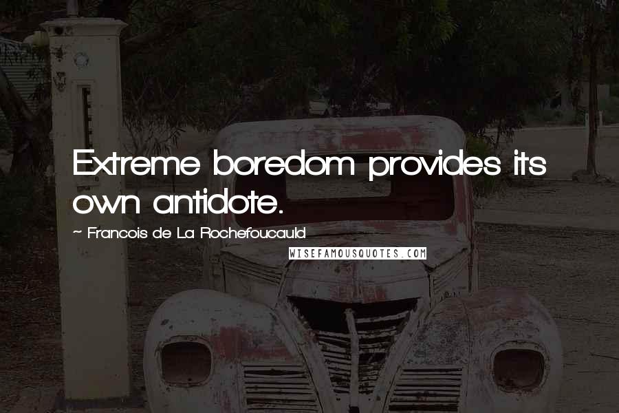 Francois De La Rochefoucauld Quotes: Extreme boredom provides its own antidote.