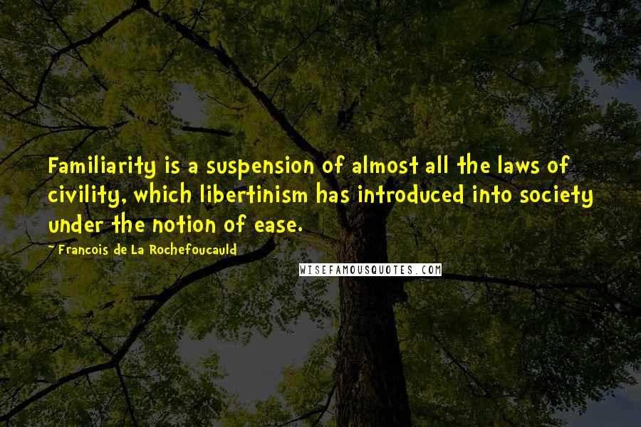 Francois De La Rochefoucauld Quotes: Familiarity is a suspension of almost all the laws of civility, which libertinism has introduced into society under the notion of ease.