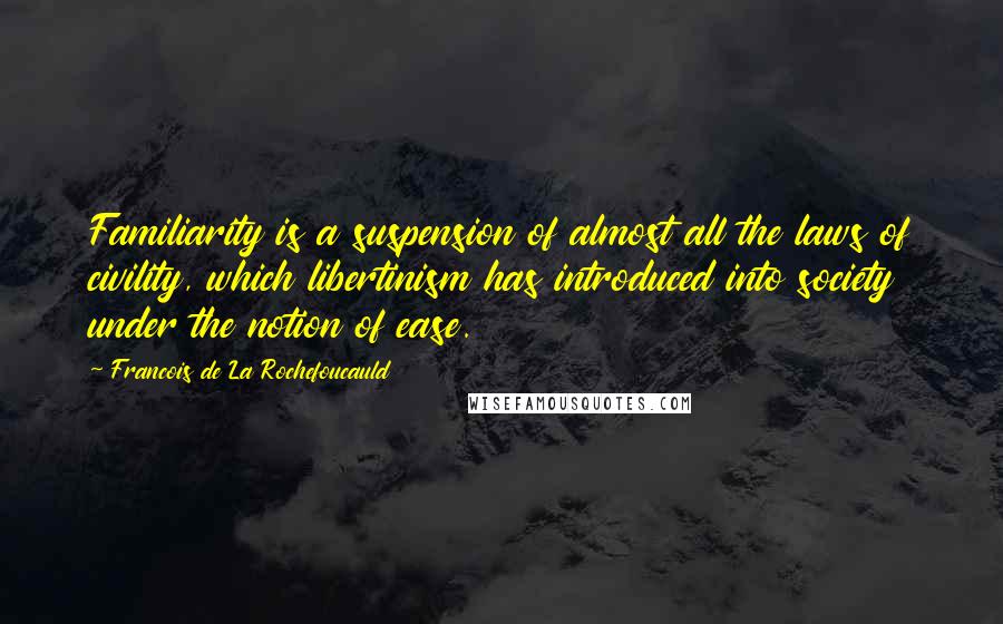 Francois De La Rochefoucauld Quotes: Familiarity is a suspension of almost all the laws of civility, which libertinism has introduced into society under the notion of ease.