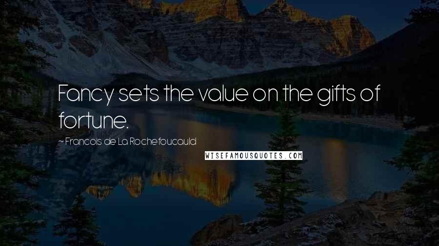 Francois De La Rochefoucauld Quotes: Fancy sets the value on the gifts of fortune.