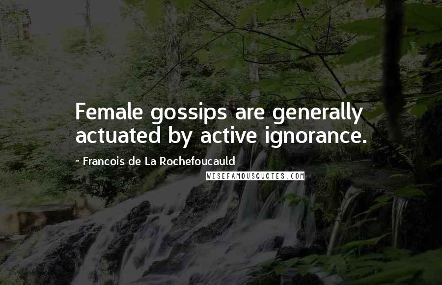 Francois De La Rochefoucauld Quotes: Female gossips are generally actuated by active ignorance.