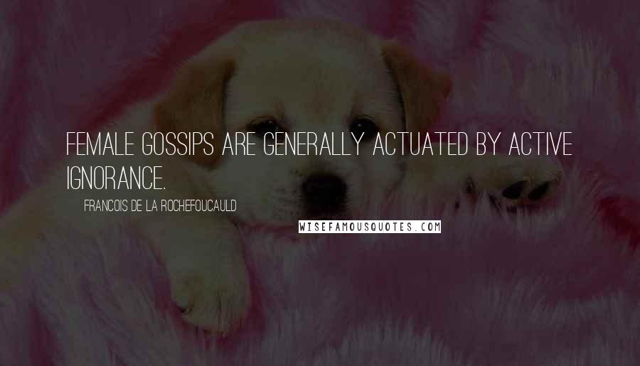 Francois De La Rochefoucauld Quotes: Female gossips are generally actuated by active ignorance.