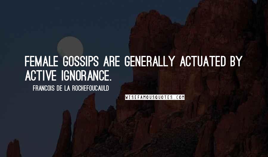 Francois De La Rochefoucauld Quotes: Female gossips are generally actuated by active ignorance.